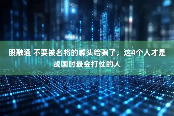 股融通 不要被名将的噱头给骗了，这4个人才是战国时最会打仗的人