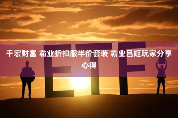 千宏财富 霸业折扣服半价套装 霸业吕姬玩家分享心得