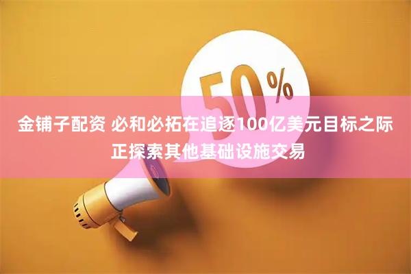 金铺子配资 必和必拓在追逐100亿美元目标之际 正探索其他基础设施交易