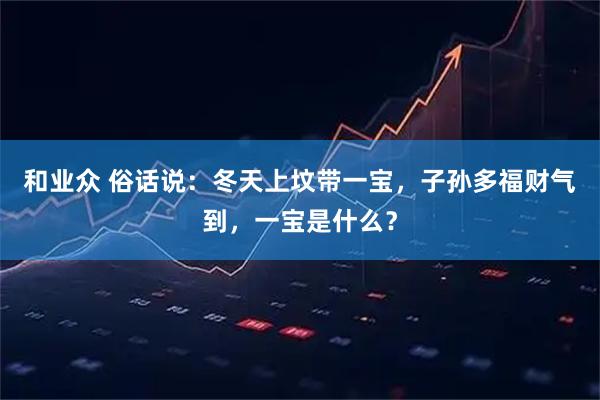 和业众 俗话说：冬天上坟带一宝，子孙多福财气到，一宝是什么？