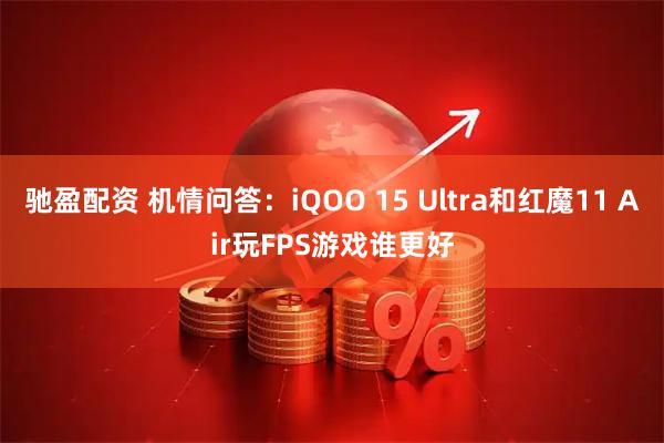 驰盈配资 机情问答：iQOO 15 Ultra和红魔11 Air玩FPS游戏谁更好