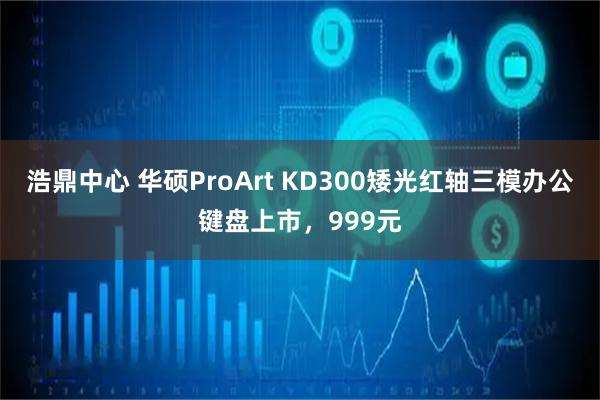 浩鼎中心 华硕ProArt KD300矮光红轴三模办公键盘上市，999元