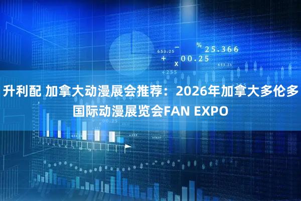 升利配 加拿大动漫展会推荐：2026年加拿大多伦多国际动漫展览会FAN EXPO