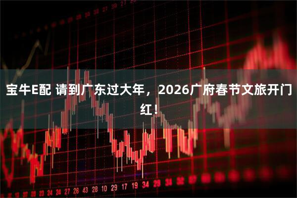 宝牛E配 请到广东过大年，2026广府春节文旅开门红！