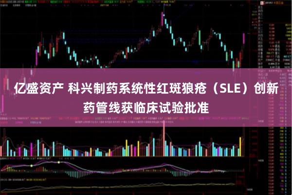 亿盛资产 科兴制药系统性红斑狼疮（SLE）创新药管线获临床试验批准
