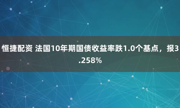 恒捷配资 法国10年期国债收益率跌1.0个基点，报3.258%