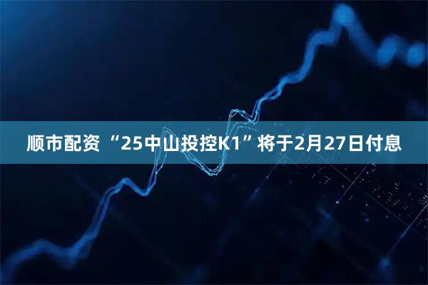 顺市配资 “25中山投控K1”将于2月27日付息