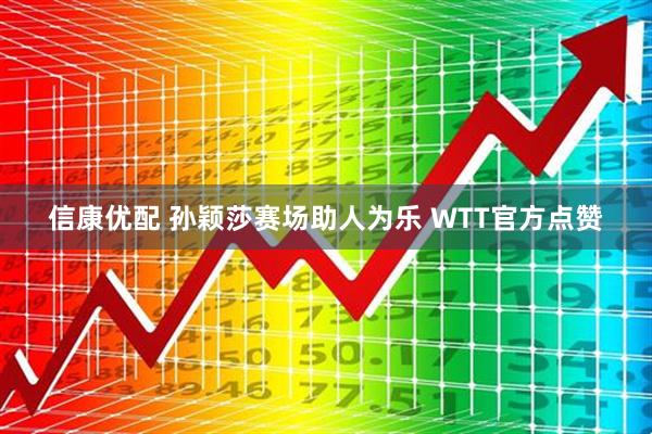 信康优配 孙颖莎赛场助人为乐 WTT官方点赞