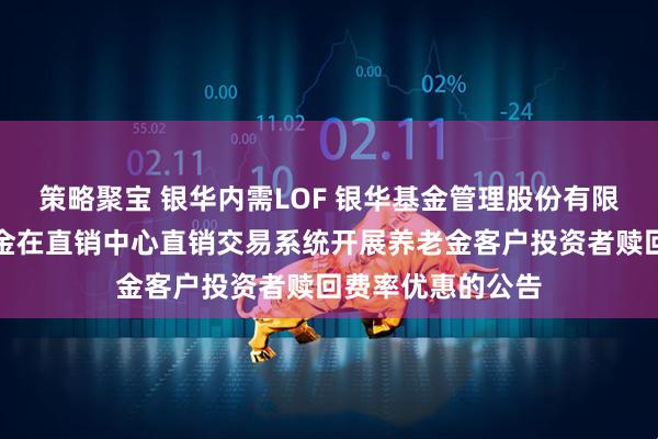 策略聚宝 银华内需LOF 银华基金管理股份有限公司关于旗下基金在直销中心直销交易系统开展养老金客户投资者赎回费率优惠的公告