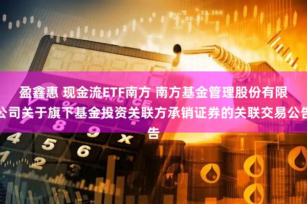 盈鑫惠 现金流ETF南方 南方基金管理股份有限公司关于旗下基金投资关联方承销证券的关联交易公告