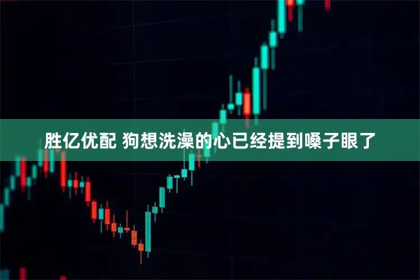 胜亿优配 狗想洗澡的心已经提到嗓子眼了