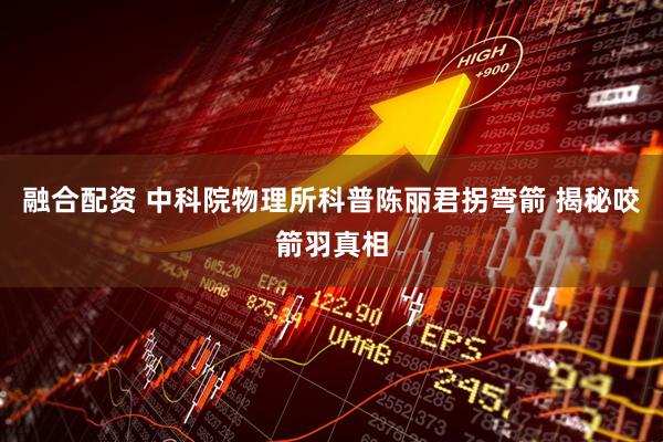 融合配资 中科院物理所科普陈丽君拐弯箭 揭秘咬箭羽真相