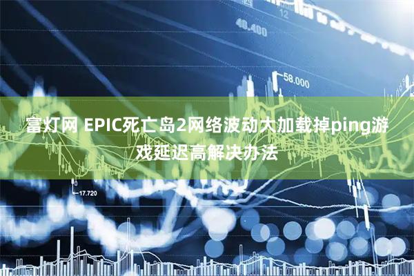 富灯网 EPIC死亡岛2网络波动大加载掉ping游戏延迟高解决办法