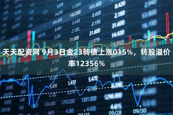 天天配资网 9月3日金23转债上涨015%，转股溢价率12356%