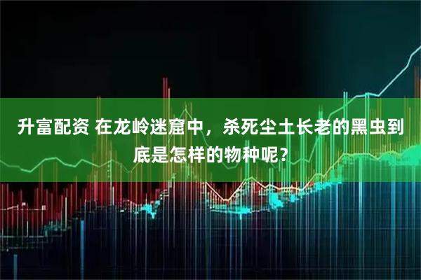 升富配资 在龙岭迷窟中，杀死尘土长老的黑虫到底是怎样的物种呢？