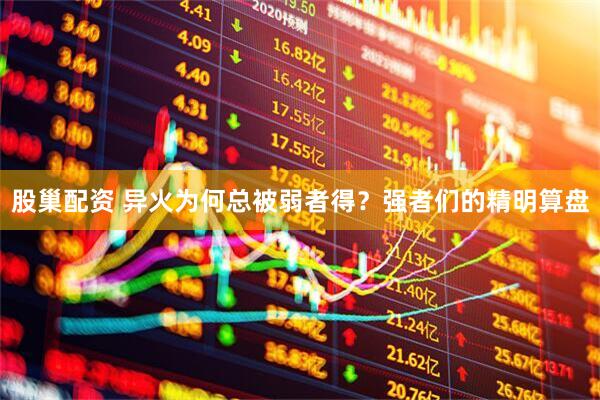 股巢配资 异火为何总被弱者得？强者们的精明算盘