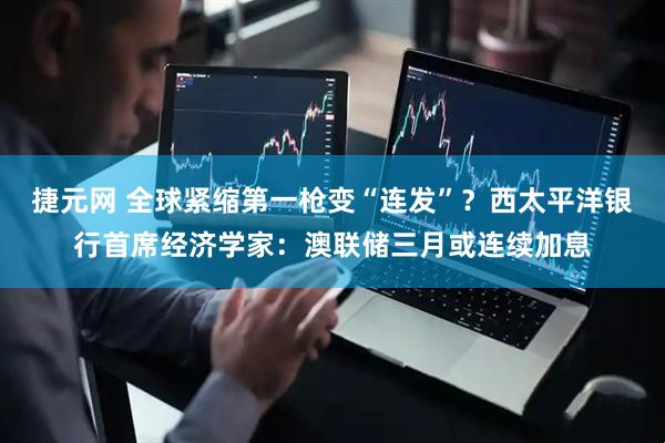 捷元网 全球紧缩第一枪变“连发”？西太平洋银行首席经济学家：澳联储三月或连续加息