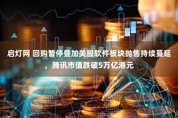 启灯网 回购暂停叠加美股软件板块抛售持续蔓延，腾讯市值跌破5万亿港元