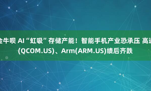 金牛呗 AI“虹吸”存储产能！智能手机产业恐承压 高通(QCOM.US)、Arm(ARM.US)绩后齐跌
