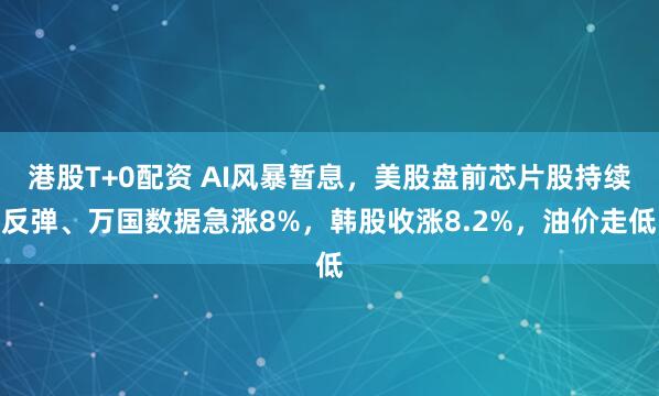 港股T+0配资 AI风暴暂息，美股盘前芯片股持续反弹、万国数据急涨8%，韩股收涨8.2%，油价走低