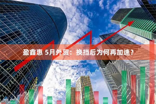 盈鑫惠 5月外贸:换挡后为何再加速?